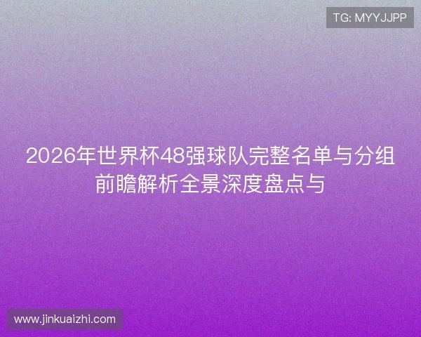 2026年世界杯48强球队完整名单与分组前瞻解析全景深度盘点与